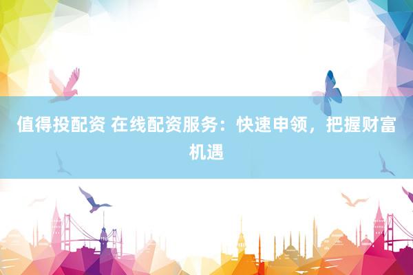 值得投配资 在线配资服务：快速申领，把握财富机遇