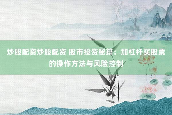 炒股配资炒股配资 股市投资秘籍：加杠杆买股票的操作方法与风险控制