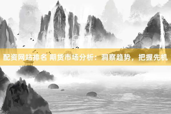 配资网站排名 期货市场分析：洞察趋势，把握先机