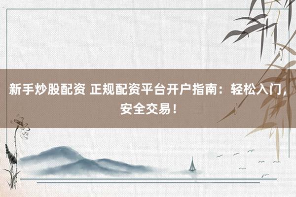 新手炒股配资 正规配资平台开户指南：轻松入门，安全交易！