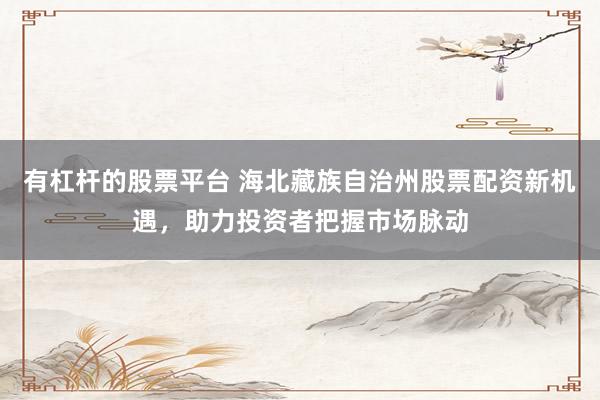 有杠杆的股票平台 海北藏族自治州股票配资新机遇，助力投资者把握市场脉动