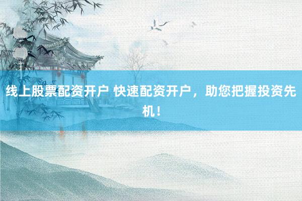 线上股票配资开户 快速配资开户，助您把握投资先机！