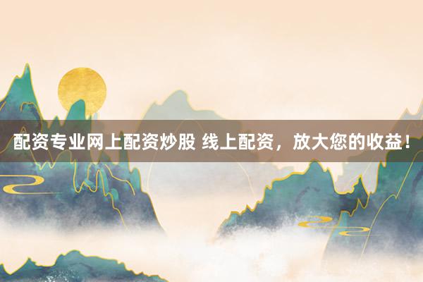 配资专业网上配资炒股 线上配资，放大您的收益！