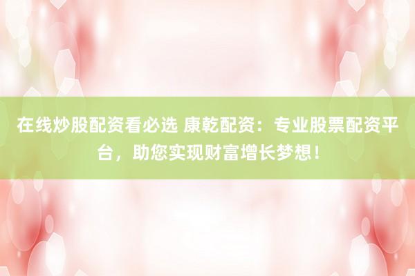 在线炒股配资看必选 康乾配资：专业股票配资平台，助您实现财富增长梦想！