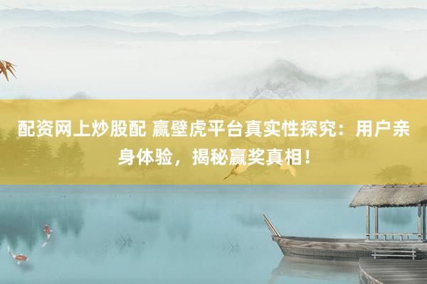 配资网上炒股配 赢壁虎平台真实性探究：用户亲身体验，揭秘赢奖真相！