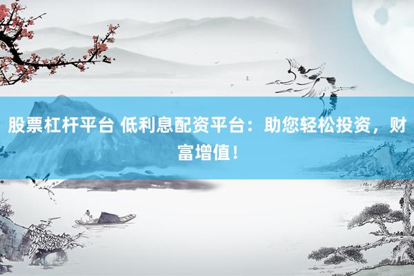 股票杠杆平台 低利息配资平台：助您轻松投资，财富增值！