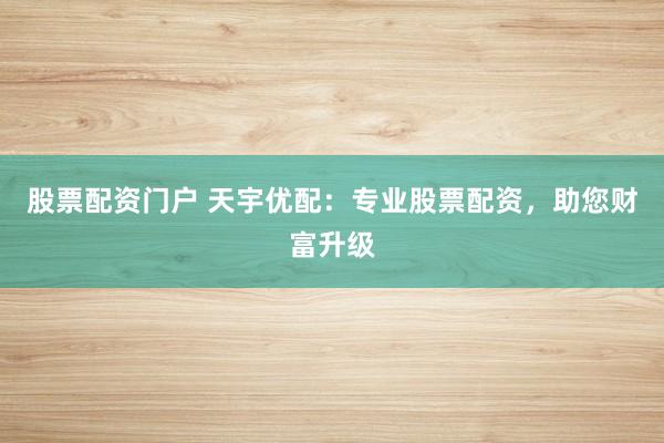 股票配资门户 天宇优配：专业股票配资，助您财富升级