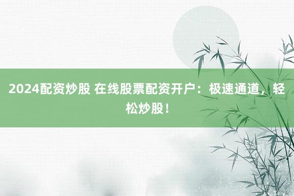 2024配资炒股 在线股票配资开户：极速通道，轻松炒股！