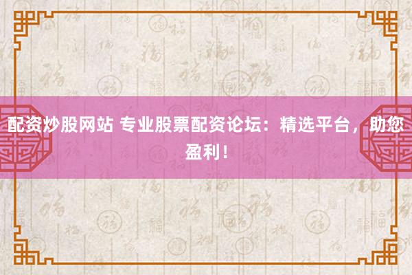 配资炒股网站 专业股票配资论坛：精选平台，助您盈利！