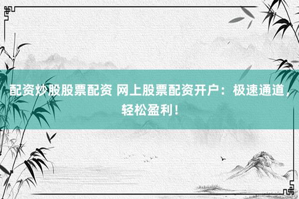 配资炒股股票配资 网上股票配资开户：极速通道，轻松盈利！