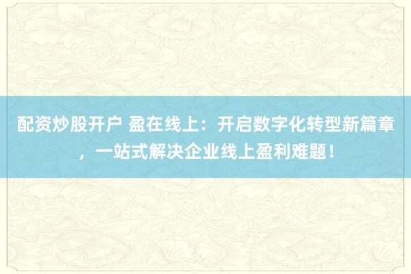 配资炒股开户 盈在线上：开启数字化转型新篇章，一站式解决企业线上盈利难题！