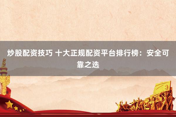 炒股配资技巧 十大正规配资平台排行榜：安全可靠之选