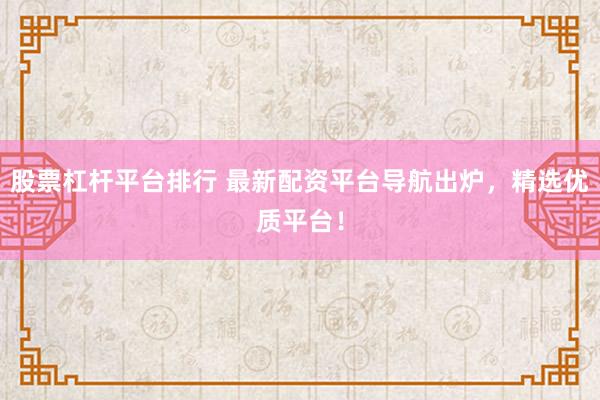 股票杠杆平台排行 最新配资平台导航出炉，精选优质平台！