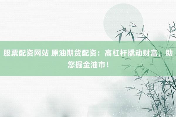 股票配资网站 原油期货配资：高杠杆撬动财富，助您掘金油市！