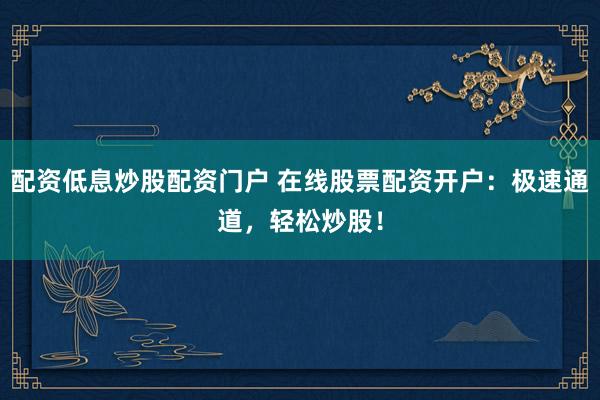 配资低息炒股配资门户 在线股票配资开户：极速通道，轻松炒股！