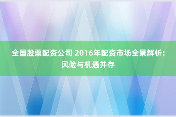 全国股票配资公司 2016年配资市场全景解析：风险与机遇并存