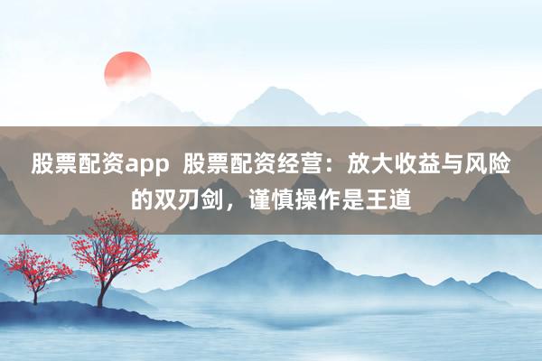 股票配资app  股票配资经营：放大收益与风险的双刃剑，谨慎操作是王道