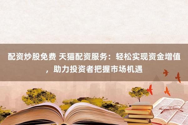 配资炒股免费 天猫配资服务：轻松实现资金增值，助力投资者把握市场机遇