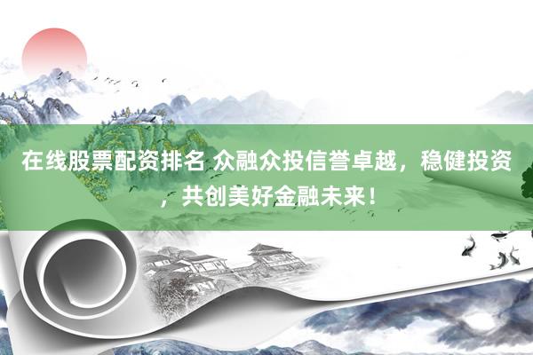 在线股票配资排名 众融众投信誉卓越，稳健投资，共创美好金融未来！
