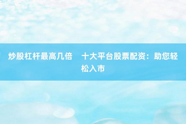 炒股杠杆最高几倍    十大平台股票配资：助您轻松入市