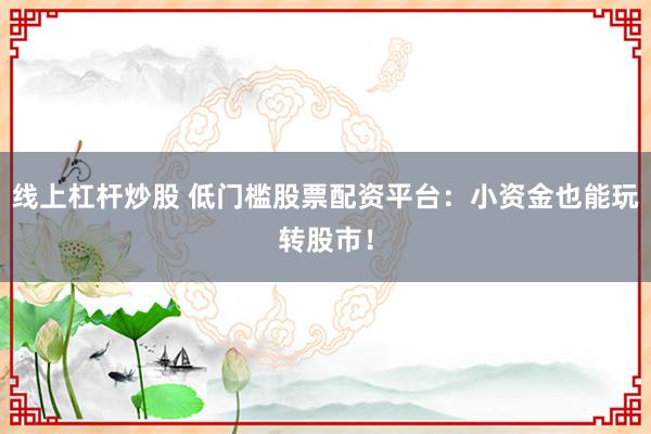 线上杠杆炒股 低门槛股票配资平台：小资金也能玩转股市！