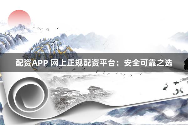 配资APP 网上正规配资平台：安全可靠之选