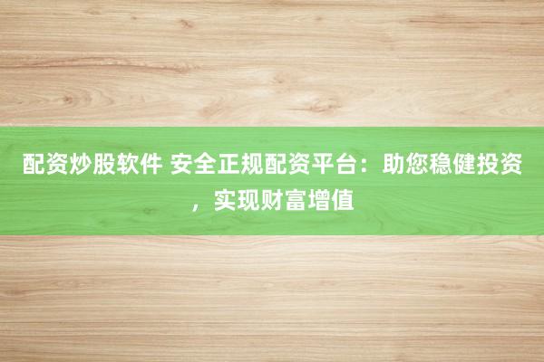 配资炒股软件 安全正规配资平台：助您稳健投资，实现财富增值