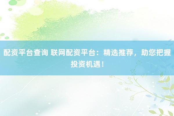 配资平台查询 联网配资平台：精选推荐，助您把握投资机遇！