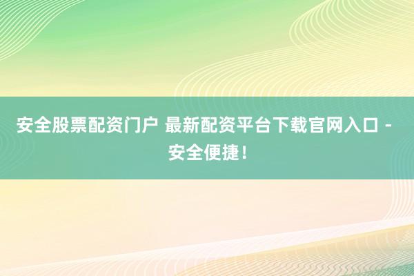 安全股票配资门户 最新配资平台下载官网入口 - 安全便捷！