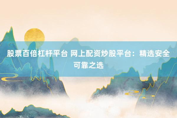 股票百倍杠杆平台 网上配资炒股平台：精选安全可靠之选