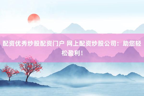 配资优秀炒股配资门户 网上配资炒股公司：助您轻松盈利！
