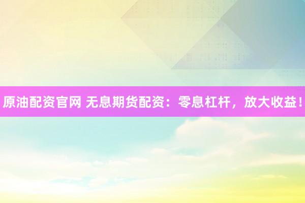 原油配资官网 无息期货配资：零息杠杆，放大收益！