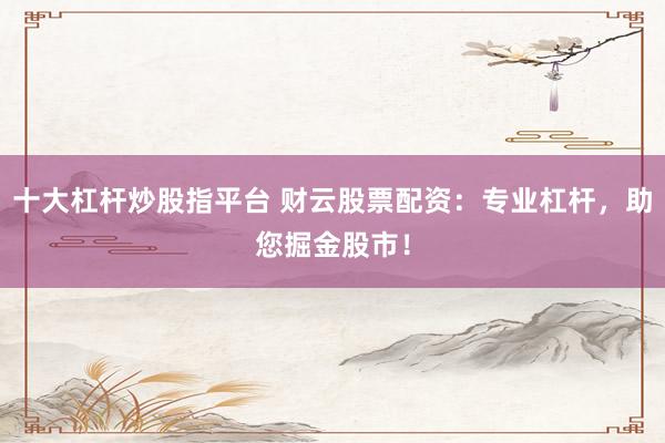 十大杠杆炒股指平台 财云股票配资：专业杠杆，助您掘金股市！