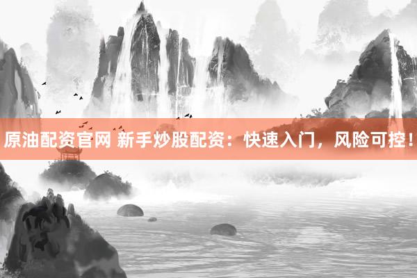 原油配资官网 新手炒股配资：快速入门，风险可控！