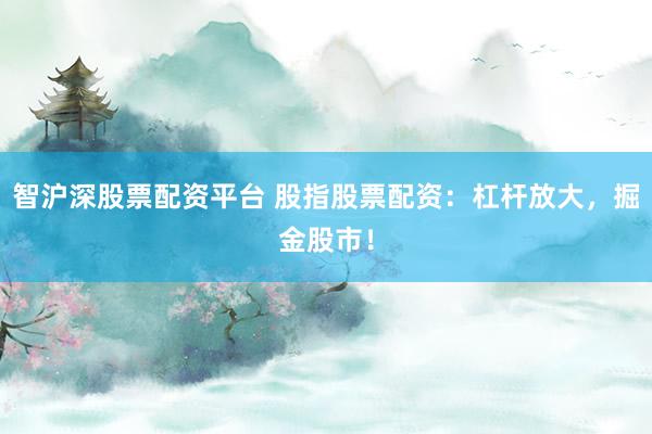 智沪深股票配资平台 股指股票配资：杠杆放大，掘金股市！