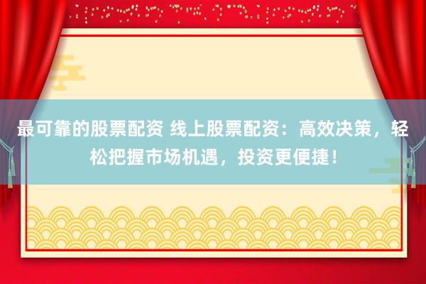 最可靠的股票配资 线上股票配资：高效决策，轻松把握市场机遇，投资更便捷！