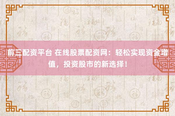 前三配资平台 在线股票配资网：轻松实现资金增值，投资股市的新选择！