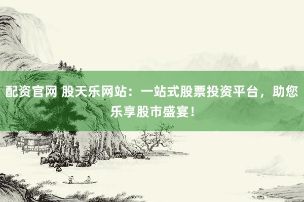 配资官网 股天乐网站：一站式股票投资平台，助您乐享股市盛宴！