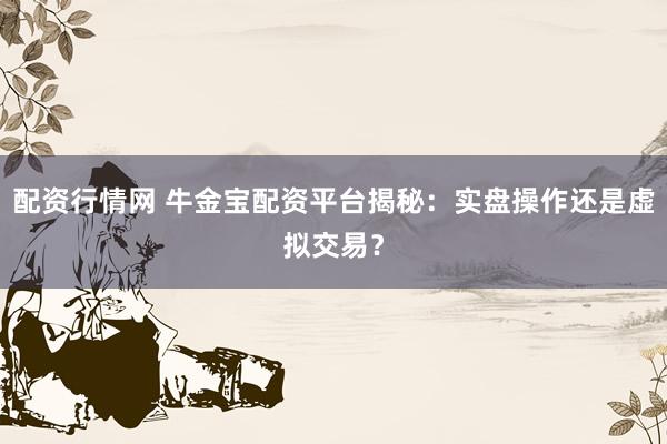 配资行情网 牛金宝配资平台揭秘：实盘操作还是虚拟交易？