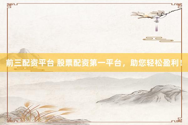 前三配资平台 股票配资第一平台，助您轻松盈利！