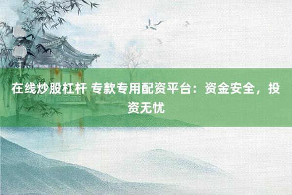 在线炒股杠杆 专款专用配资平台：资金安全，投资无忧