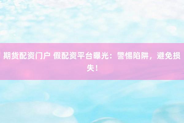 期货配资门户 假配资平台曝光：警惕陷阱，避免损失！