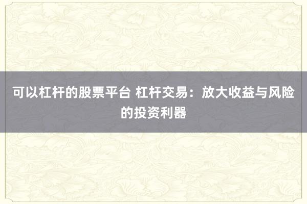 可以杠杆的股票平台 杠杆交易：放大收益与风险的投资利器