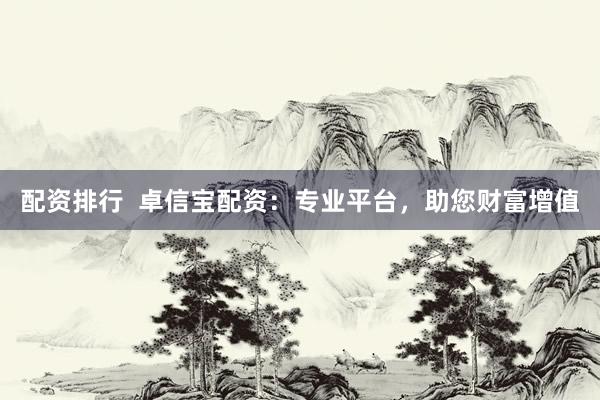 配资排行  卓信宝配资：专业平台，助您财富增值