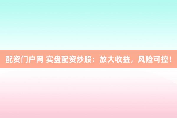 配资门户网 实盘配资炒股：放大收益，风险可控！