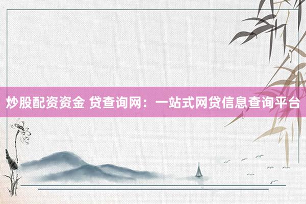 炒股配资资金 贷查询网：一站式网贷信息查询平台