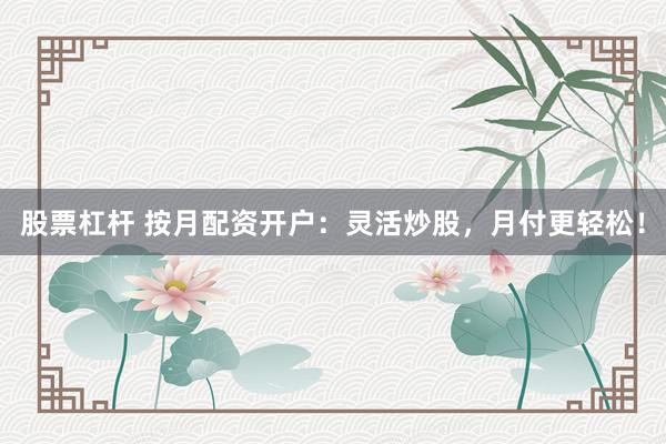 股票杠杆 按月配资开户：灵活炒股，月付更轻松！
