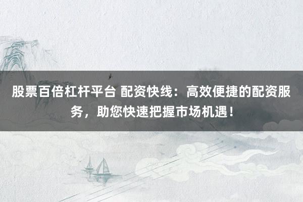 股票百倍杠杆平台 配资快线：高效便捷的配资服务，助您快速把握市场机遇！
