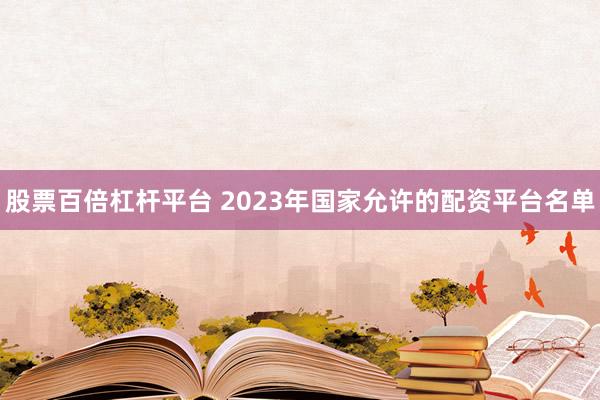 股票百倍杠杆平台 2023年国家允许的配资平台名单