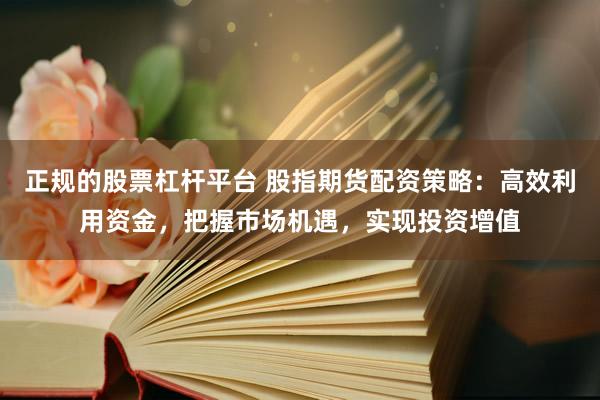正规的股票杠杆平台 股指期货配资策略：高效利用资金，把握市场机遇，实现投资增值